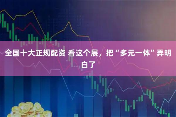 全国十大正规配资 看这个展,把“多元一体”弄明白了