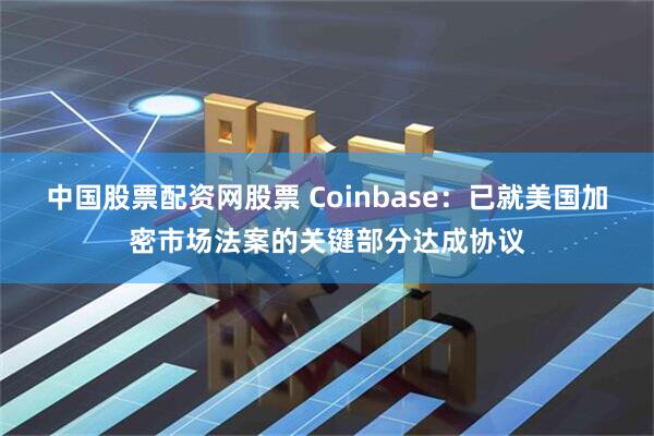 中国股票配资网股票 Coinbase：已就美国加密市场法案的关键部分达成协议