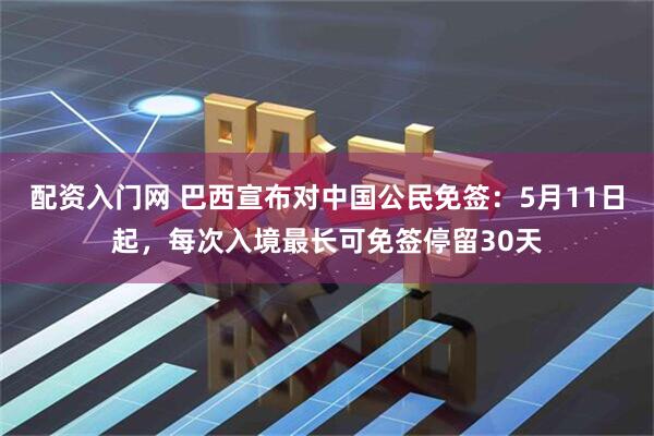 配资入门网 巴西宣布对中国公民免签：5月11日起，每次入境最长可免签停留30天