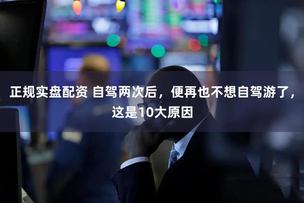 正规实盘配资 自驾两次后，便再也不想自驾游了，这是10大原因