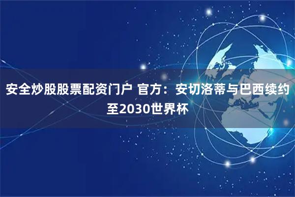 安全炒股股票配资门户 官方：安切洛蒂与巴西续约至2030世界杯