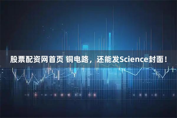 股票配资网首页 铜电路，还能发Science封面！