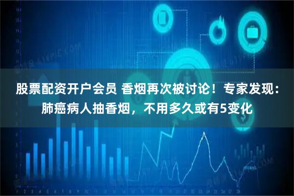 股票配资开户会员 香烟再次被讨论！专家发现：肺癌病人抽香烟，不用多久或有5变化