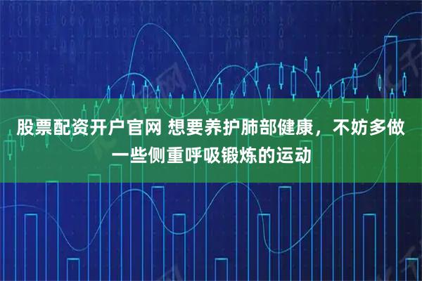 股票配资开户官网 想要养护肺部健康，不妨多做一些侧重呼吸锻炼的运动