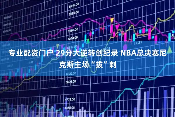 专业配资门户 29分大逆转创纪录 NBA总决赛尼克斯主场“拔”刺