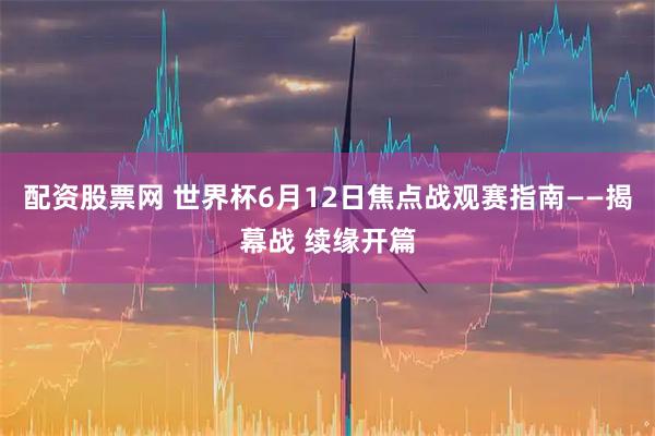 配资股票网 世界杯6月12日焦点战观赛指南——揭幕战 续缘开篇