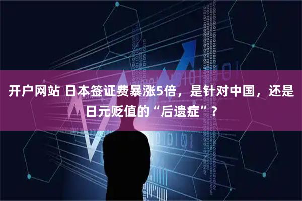 开户网站 日本签证费暴涨5倍，是针对中国，还是日元贬值的“后遗症”？