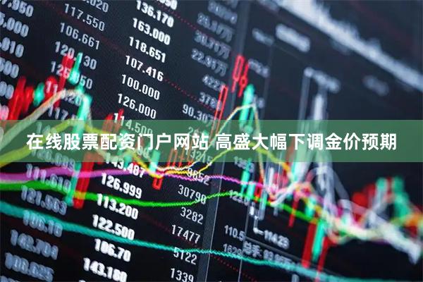 在线股票配资门户网站 高盛大幅下调金价预期